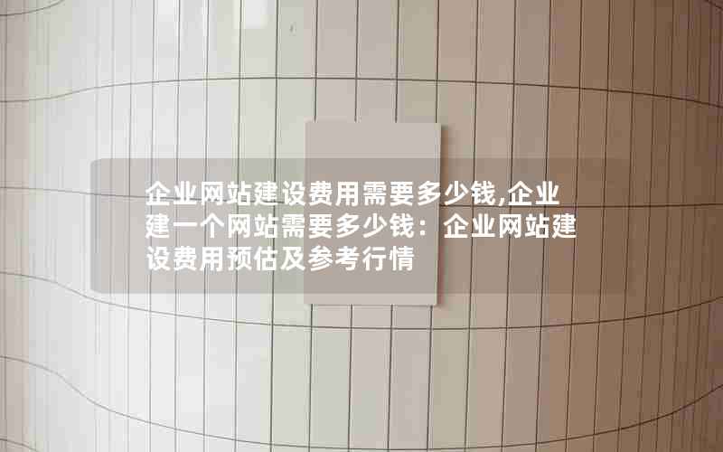 企业网站建设费用需要多少钱,企业建一个网站需要多少钱：企业网站建设费用预估及参考行情