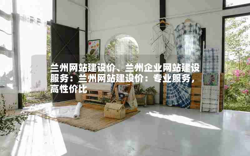 兰州网站建设价、兰州企业网站建设服务：兰州网站建设价：专业服务，高性价比