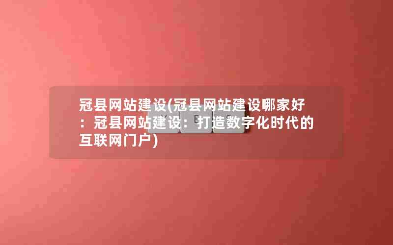 冠县网站建设(冠县网站建设哪家好：冠县网站建设：打造数字化时代的互联网门户)