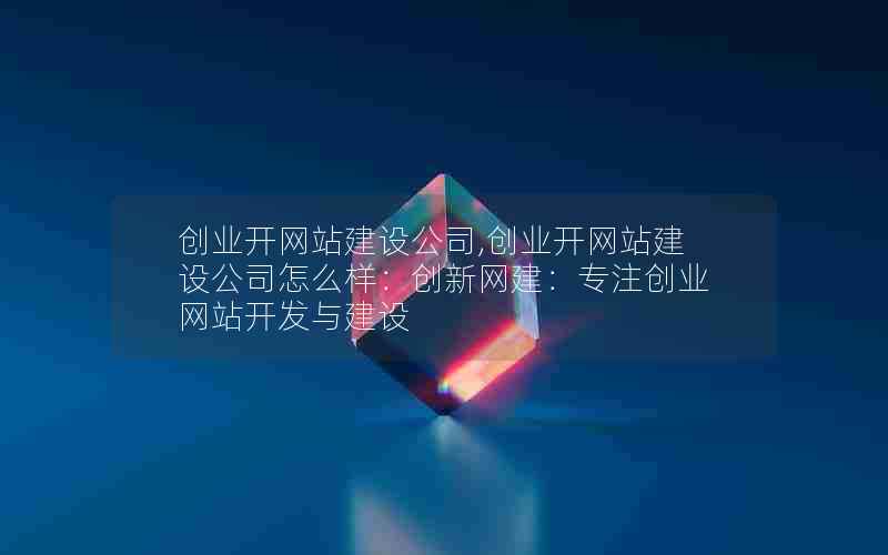 创业开网站建设公司,创业开网站建设公司怎么样：创新网建：专注创业网站开发与建设