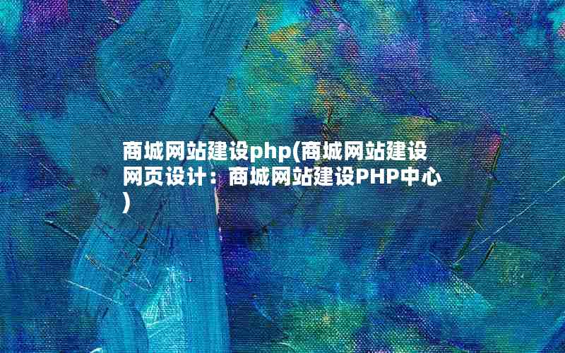 商城网站建设php(商城网站建设网页设计：商城网站建设PHP中心)