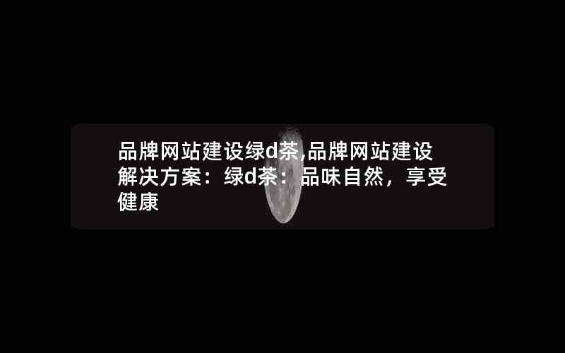 品牌网站建设绿d茶,品牌网站建设解决方案：绿d茶：品味自然，享受健康