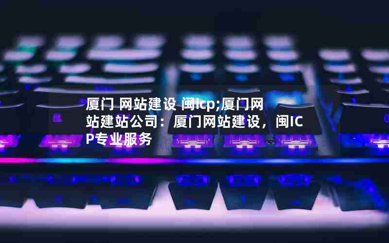 厦门 网站建设 闽icp;厦门网站建站公司：厦门网站建设，闽ICP专业服务