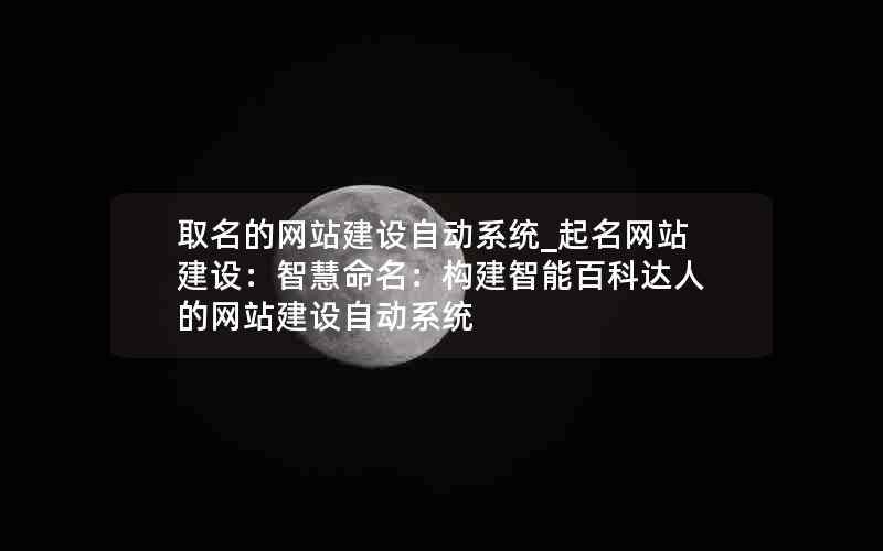 取名的网站建设自动系统_起名网站建设：智慧命名：构建智能百科达人的网站建设自动系统