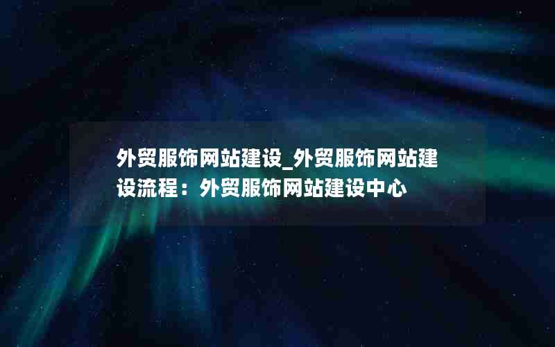 外贸服饰网站建设_外贸服饰网站建设流程：外贸服饰网站建设中心