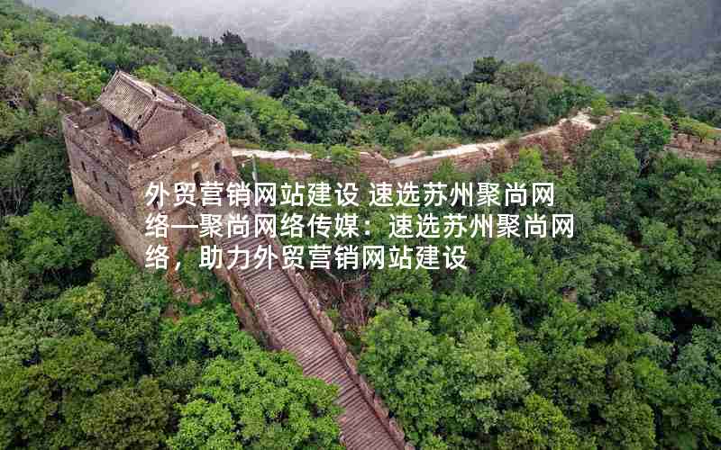 外贸营销网站建设 速选苏州聚尚网络—聚尚网络传媒：速选苏州聚尚网络，助力外贸营销网站建设