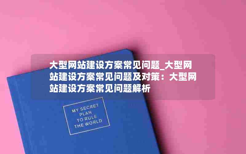 大型网站建设方案常见问题_大型网站建设方案常见问题及对策：大型网站建设方案常见问题解析