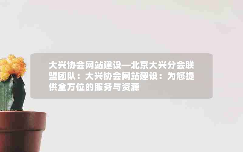 大兴协会网站建设—北京大兴分会联盟团队：大兴协会网站建设：为您提供全方位的服务与资源