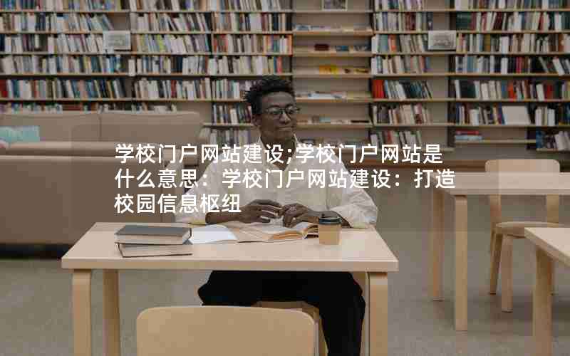 学校门户网站建设;学校门户网站是什么意思：学校门户网站建设：打造校园信息枢纽