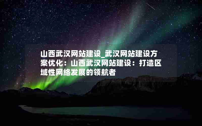 山西武汉网站建设_武汉网站建设方案优化：山西武汉网站建设：打造区域性网络发展的领航者