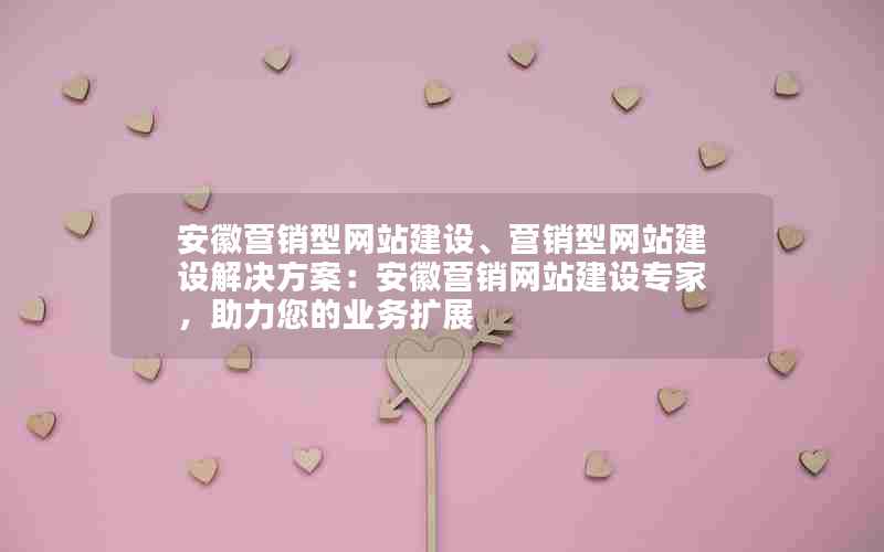 安徽营销型网站建设、营销型网站建设解决方案：安徽营销网站建设专家，助力您的业务扩展