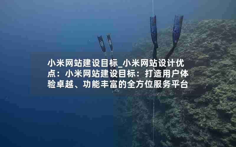 小米网站建设目标_小米网站设计优点：小米网站建设目标：打造用户体验卓越、功能丰富的全方位服务平台