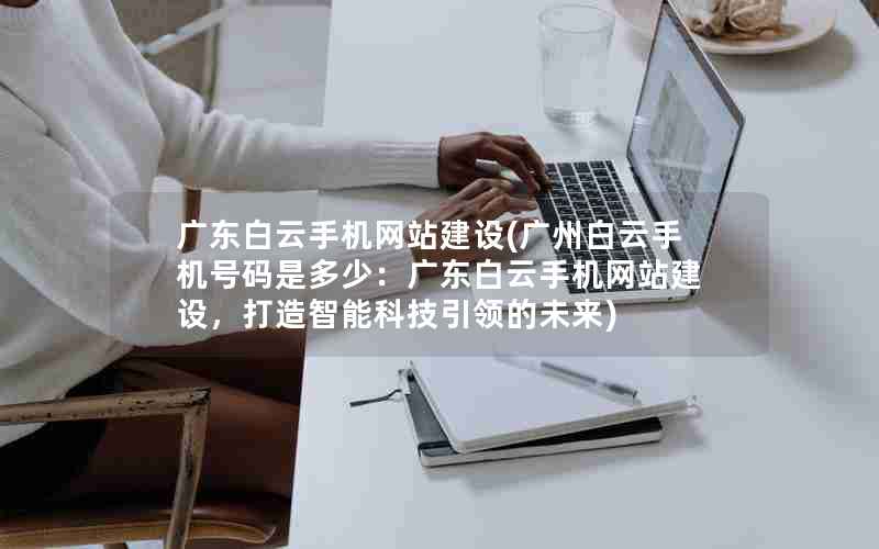 广东白云手机网站建设(广州白云手机号码是多少：广东白云手机网站建设，打造智能科技引领的未来)