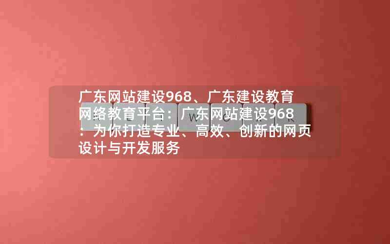 广东网站建设968、广东建设教育网络教育平台：广东网站建设968：为你打造专业、高效、创新的网页设计与开发服务