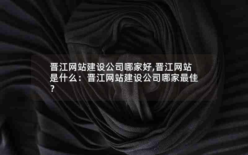 晋江网站建设公司哪家好,晋江网站是什么：晋江网站建设公司哪家最佳？