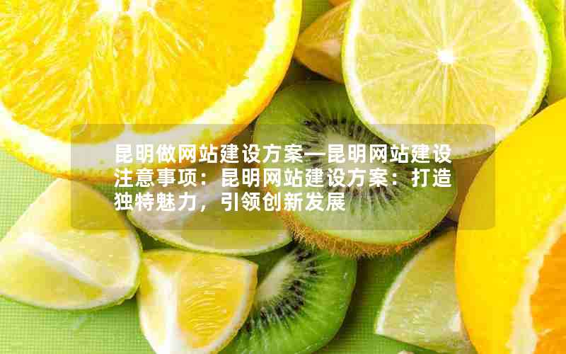 昆明做网站建设方案—昆明网站建设注意事项：昆明网站建设方案：打造独特魅力，引领创新发展