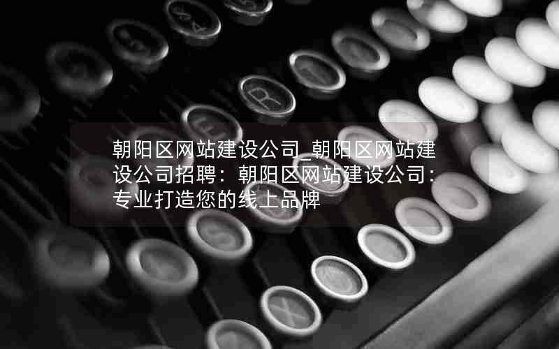 朝阳区网站建设公司_朝阳区网站建设公司招聘：朝阳区网站建设公司：专业打造您的线上品牌