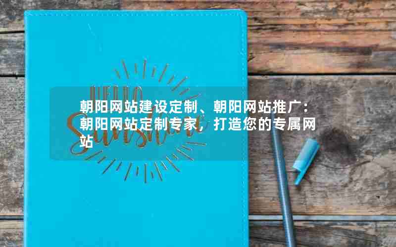 朝阳网站建设定制、朝阳网站推广：朝阳网站定制专家，打造您的专属网站