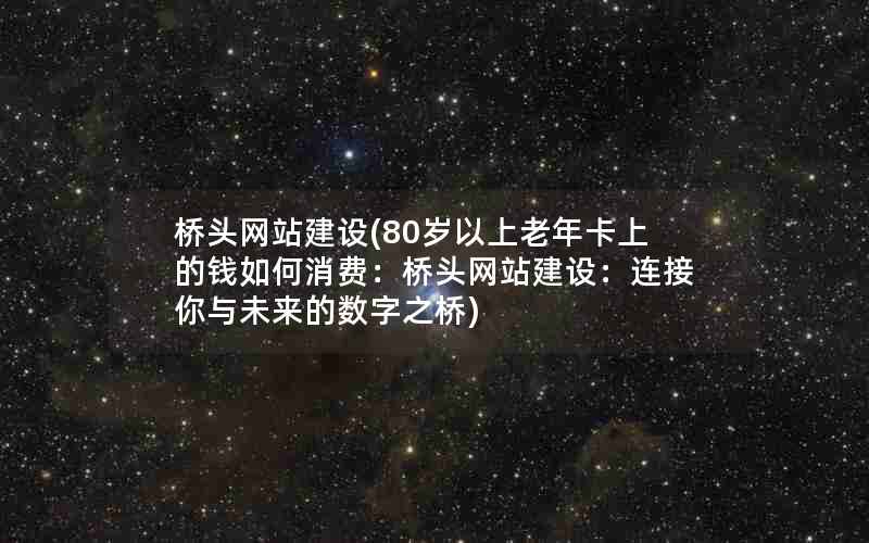 桥头网站建设(80岁以上老年卡上的钱如何消费：桥头网站建设：连接你与未来的数字之桥)