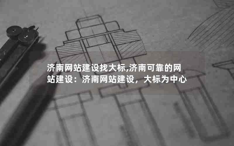 济南网站建设找大标,济南可靠的网站建设：济南网站建设，大标为中心