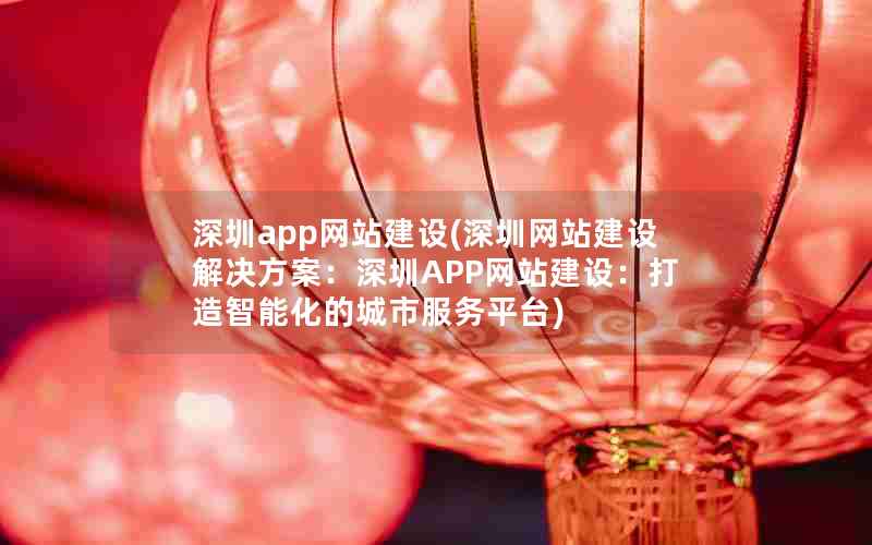 深圳app网站建设(深圳网站建设解决方案：深圳APP网站建设：打造智能化的城市服务平台)