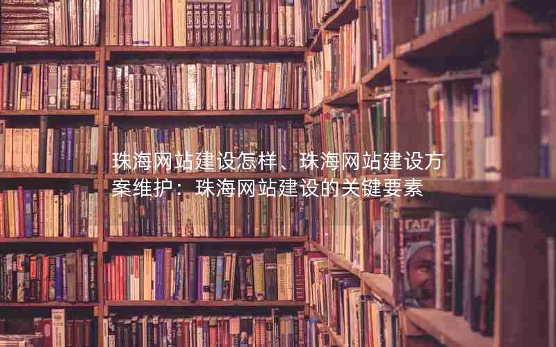 珠海网站建设怎样、珠海网站建设方案维护：珠海网站建设的关键要素