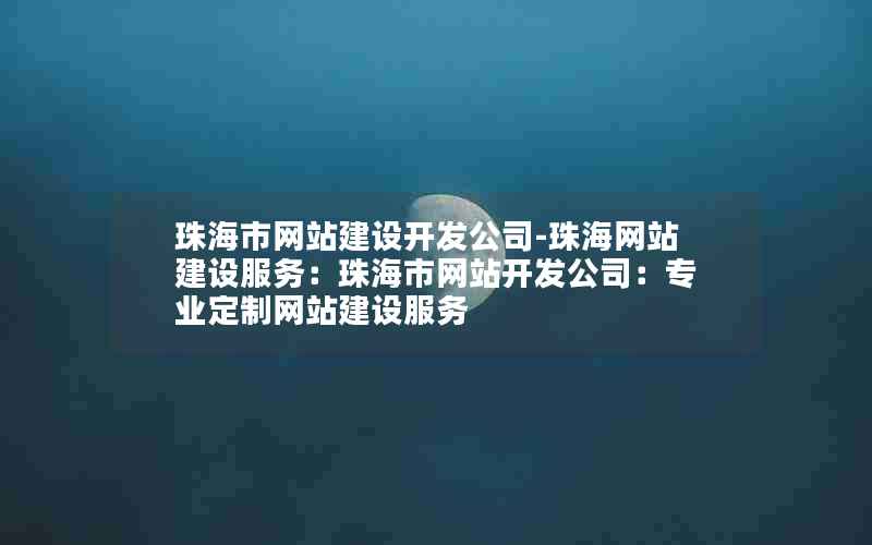 珠海市网站建设开发公司-珠海网站建设服务：珠海市网站开发公司：专业定制网站建设服务