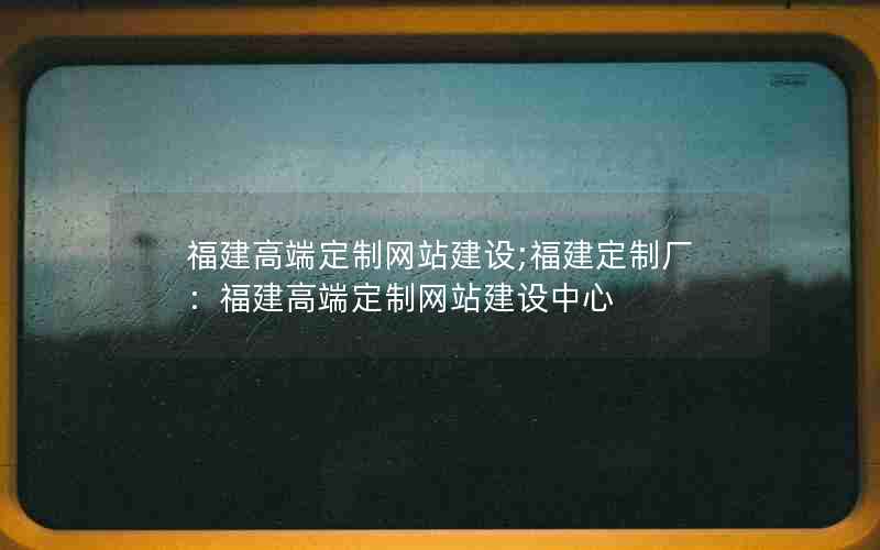 福建高端定制网站建设;福建定制厂：福建高端定制网站建设中心