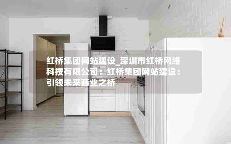 红桥集团网站建设_深圳市红桥网络科技有限公司：红桥集团网站建设：引领未来商业之桥