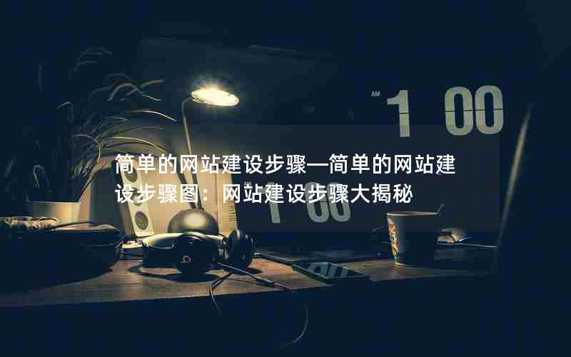 简单的网站建设步骤—简单的网站建设步骤图：网站建设步骤大揭秘