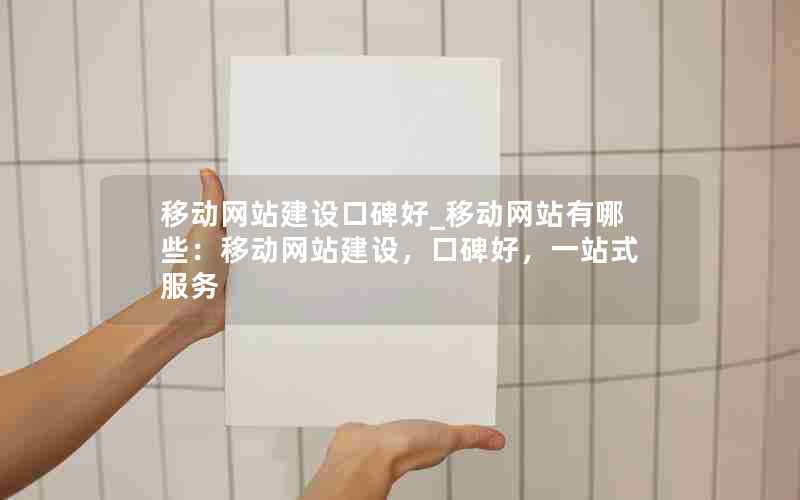 移动网站建设口碑好_移动网站有哪些：移动网站建设，口碑好，一站式服务