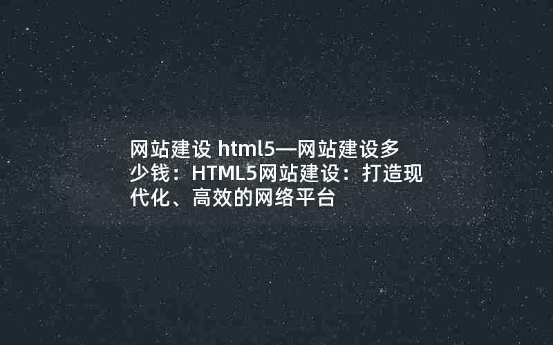 网站建设 html5—网站建设多少钱：HTML5网站建设：打造现代化、高效的网络平台