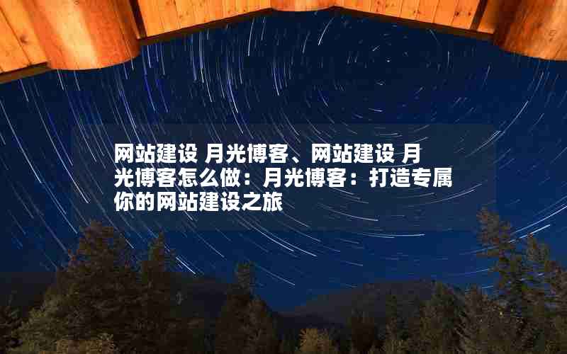 网站建设 月光博客、网站建设 月光博客怎么做：月光博客：打造专属你的网站建设之旅