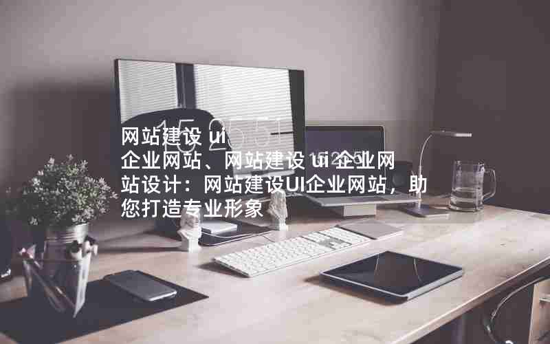 网站建设 ui 企业网站、网站建设 ui 企业网站设计：网站建设UI企业网站，助您打造专业形象