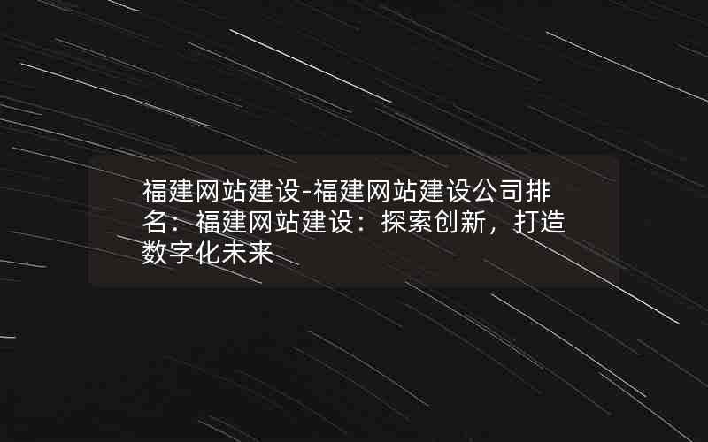 福建网站建设-福建网站建设公司排名：福建网站建设：探索创新，打造数字化未来