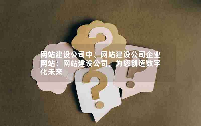 网站建设公司中、网站建设公司企业网站：网站建设公司，为您创造数字化未来