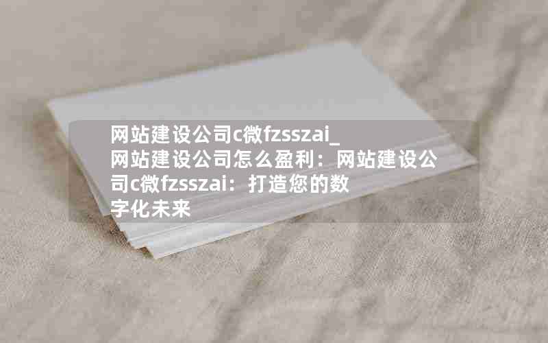 网站建设公司c微fzsszai_网站建设公司怎么盈利：网站建设公司c微fzsszai：打造您的数字化未来