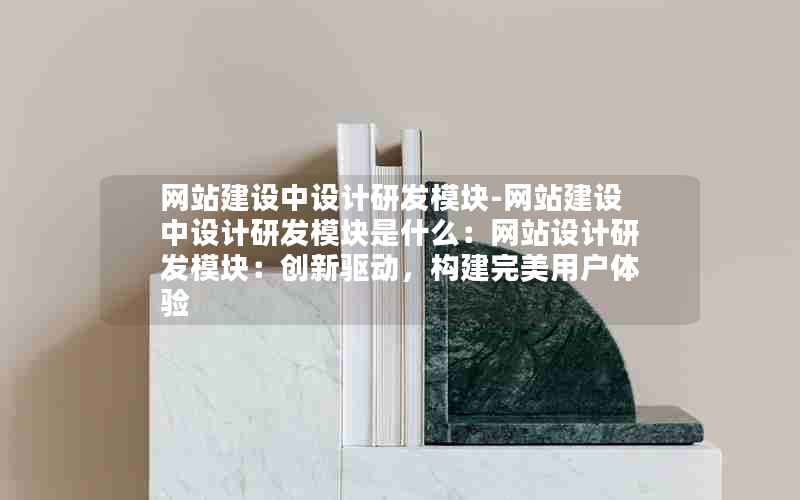 网站建设中设计研发模块-网站建设中设计研发模块是什么：网站设计研发模块：创新驱动，构建完美用户体验