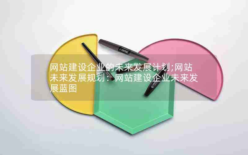 网站建设企业的未来发展计划;网站未来发展规划：网站建设企业未来发展蓝图