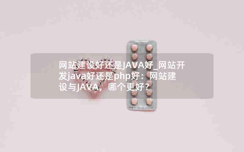 网站建设好还是JAVA好_网站开发java好还是php好：网站建设与JAVA，哪个更好？