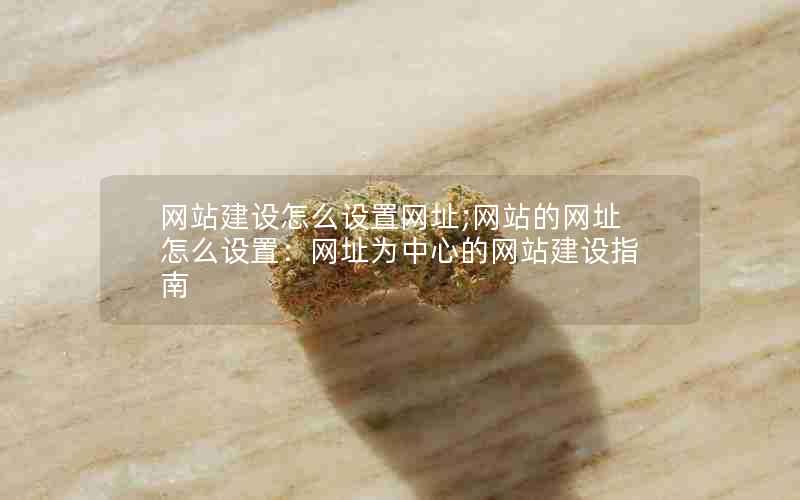 网站建设怎么设置网址;网站的网址怎么设置：网址为中心的网站建设指南