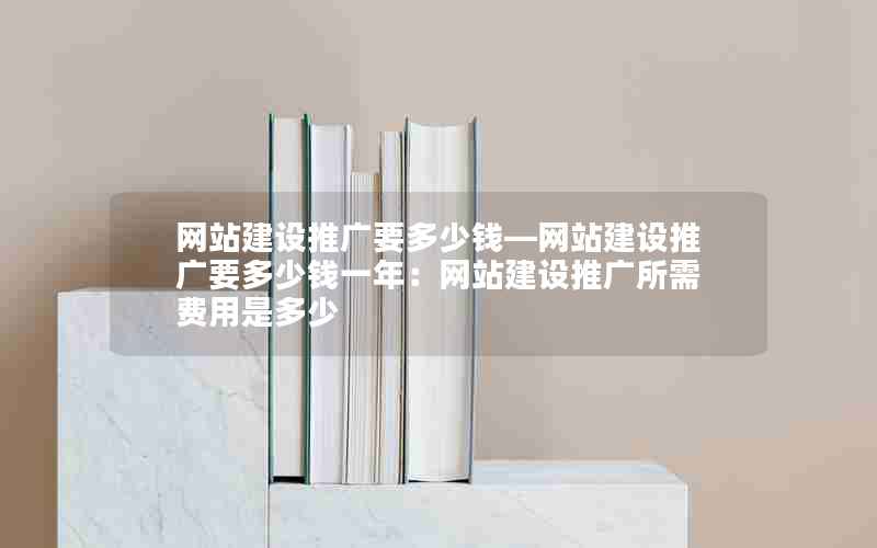 网站建设推广要多少钱—网站建设推广要多少钱一年：网站建设推广所需费用是多少