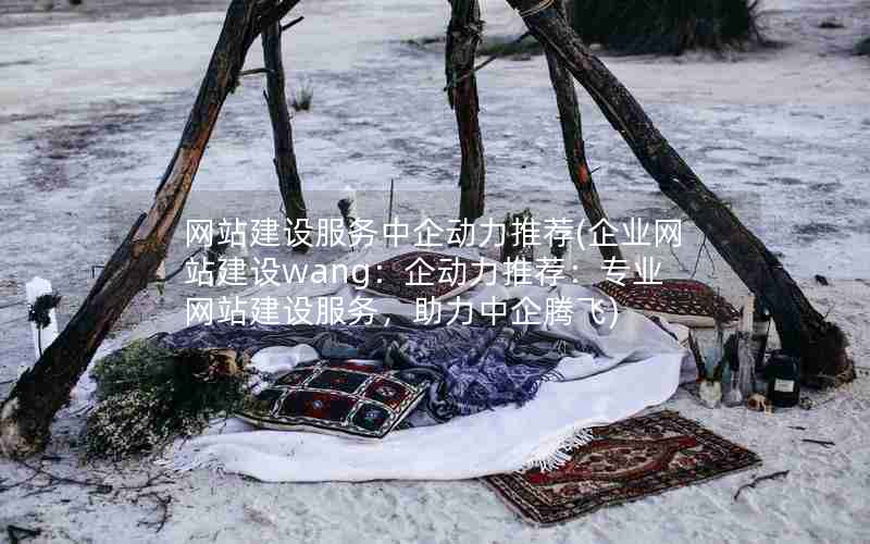 网站建设服务中企动力推荐(企业网站建设wang：企动力推荐：专业网站建设服务，助力中企腾飞)