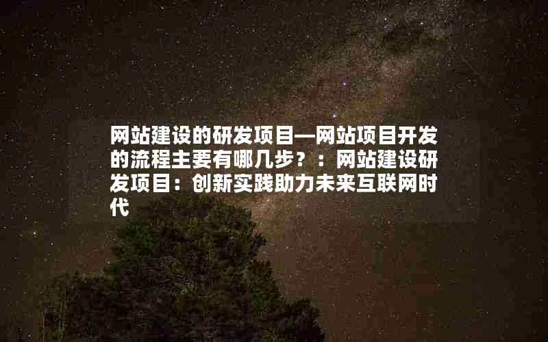 网站建设的研发项目—网站项目开发的流程主要有哪几步？：网站建设研发项目：创新实践助力未来互联网时代