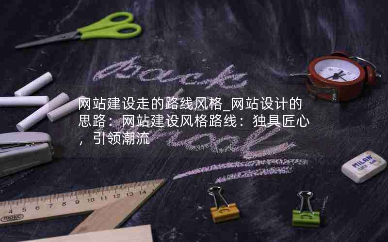 网站建设走的路线风格_网站设计的思路：网站建设风格路线：独具匠心，引领潮流