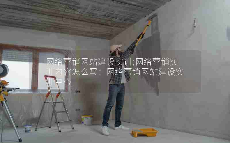 网络营销网站建设实训;网络营销实训内容怎么写：网络营销网站建设实训中心