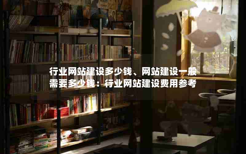 行业网站建设多少钱、网站建设一般需要多少钱：行业网站建设费用参考