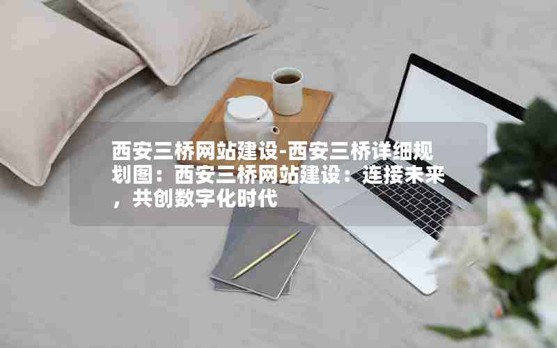 西安三桥网站建设-西安三桥详细规划图：西安三桥网站建设：连接未来，共创数字化时代