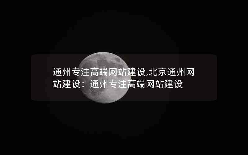 通州专注高端网站建设,北京通州网站建设：通州专注高端网站建设