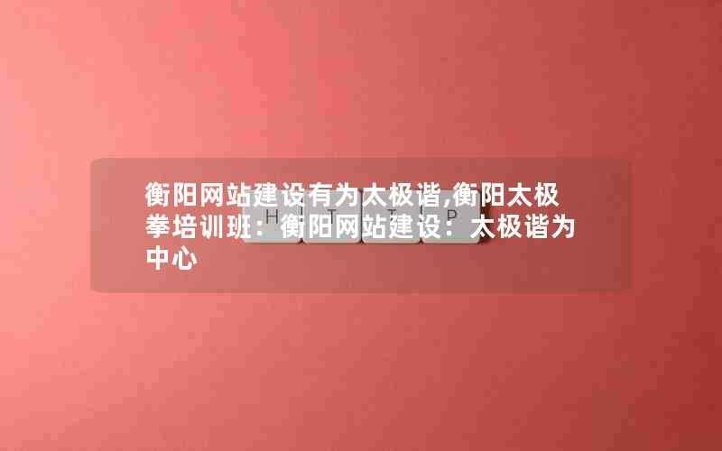 衡阳网站建设有为太极谐,衡阳太极拳培训班：衡阳网站建设：太极谐为中心